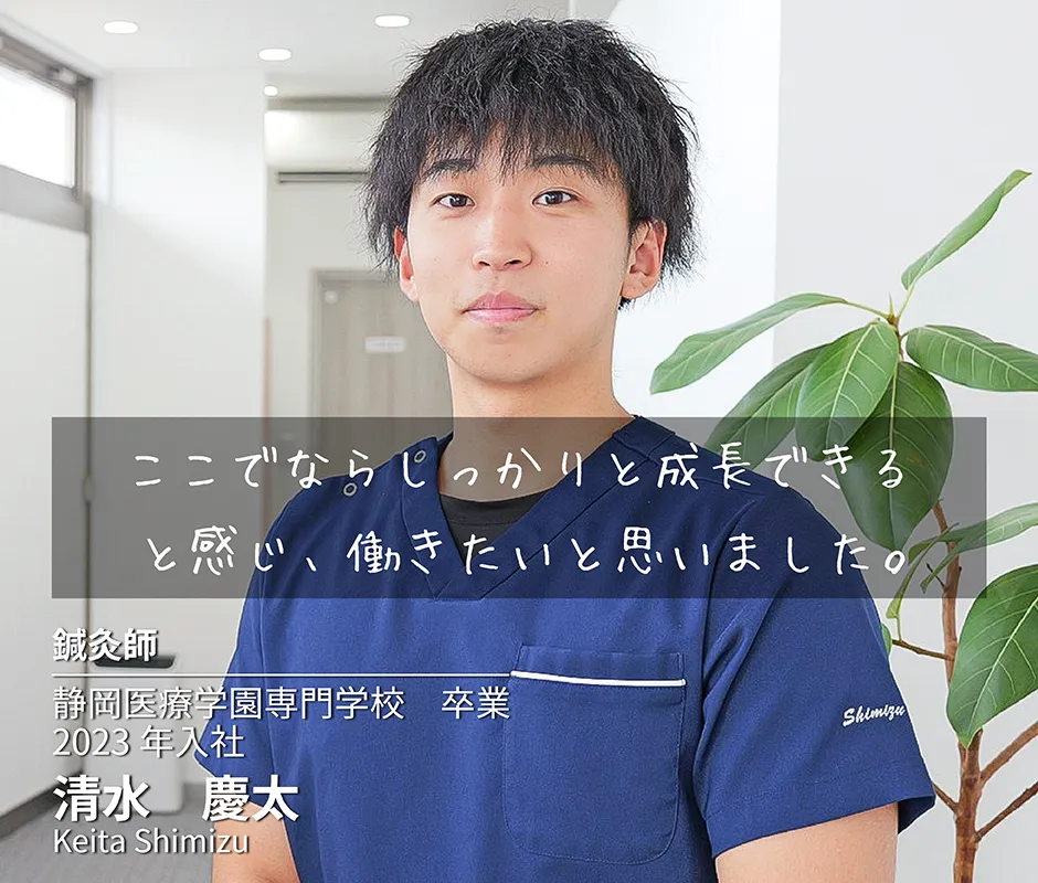 ここでならしっかりと成長できると感じ、働きたいと思いました。　鍼灸師　清水　慶太