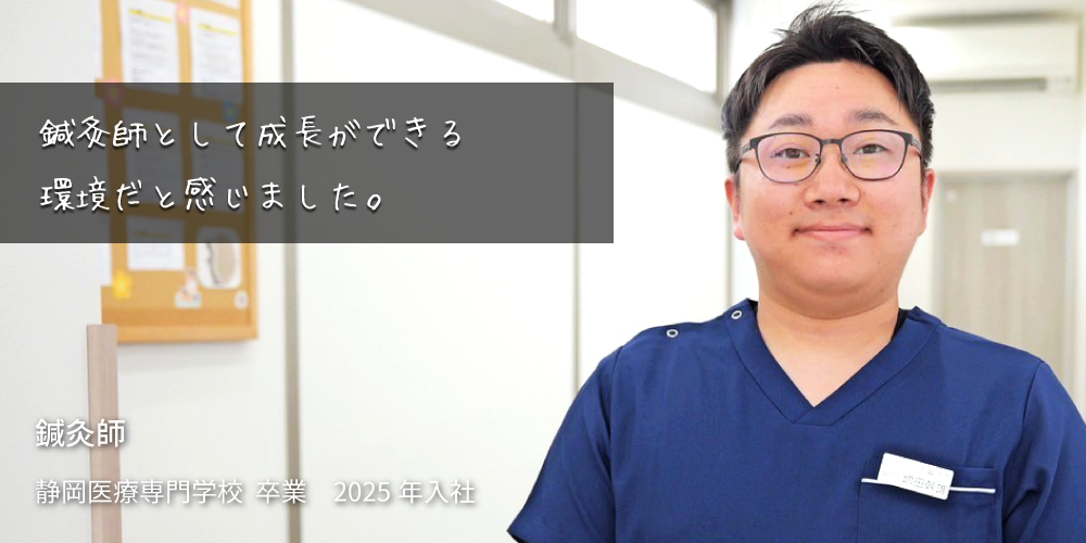 鍼灸師として成長できる 環境だと感じました。 鍼灸師　静岡医療専門学校 卒業 2025年 入社