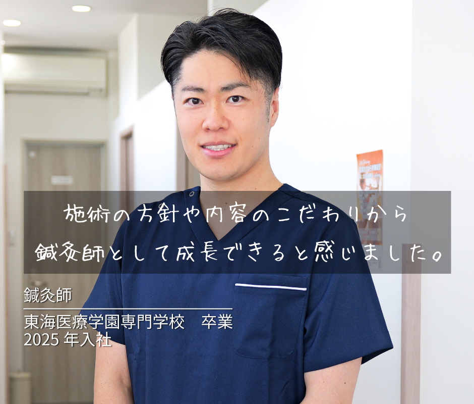 施術の方針や内容のこだわりから鍼灸師として成長できると感じました。 東海医療学園専門学校 卒業 2025年 入社
