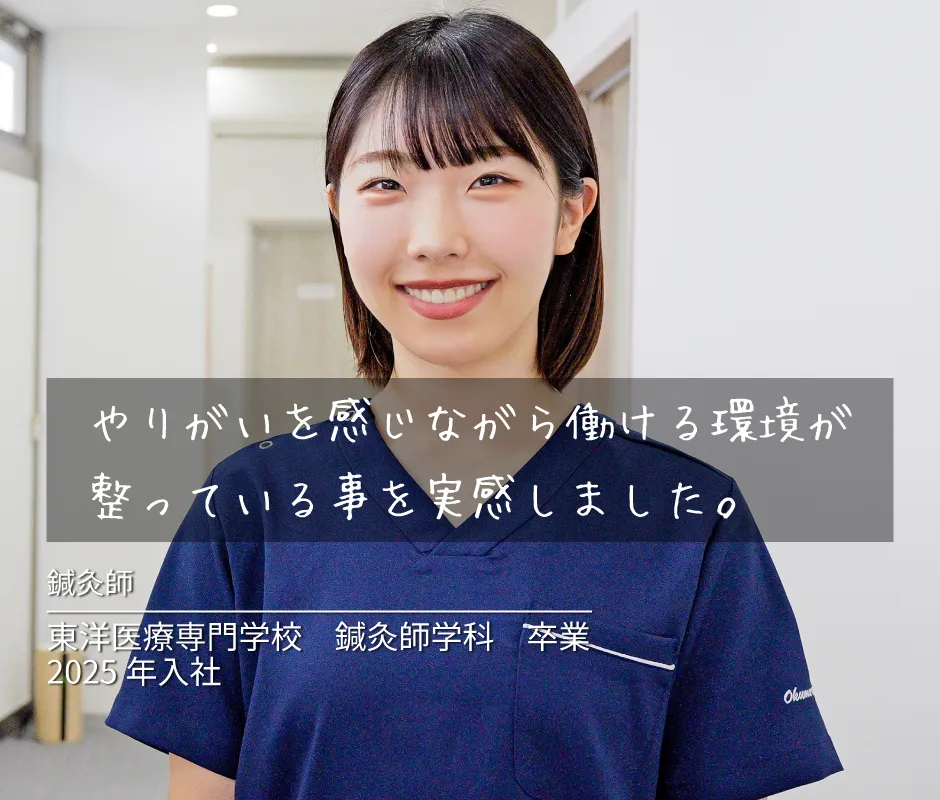 やりがいを感じながら働ける環境が整っている事を実感しました。 東洋医療専門学校 鍼灸師学科 卒業 2025年 入社