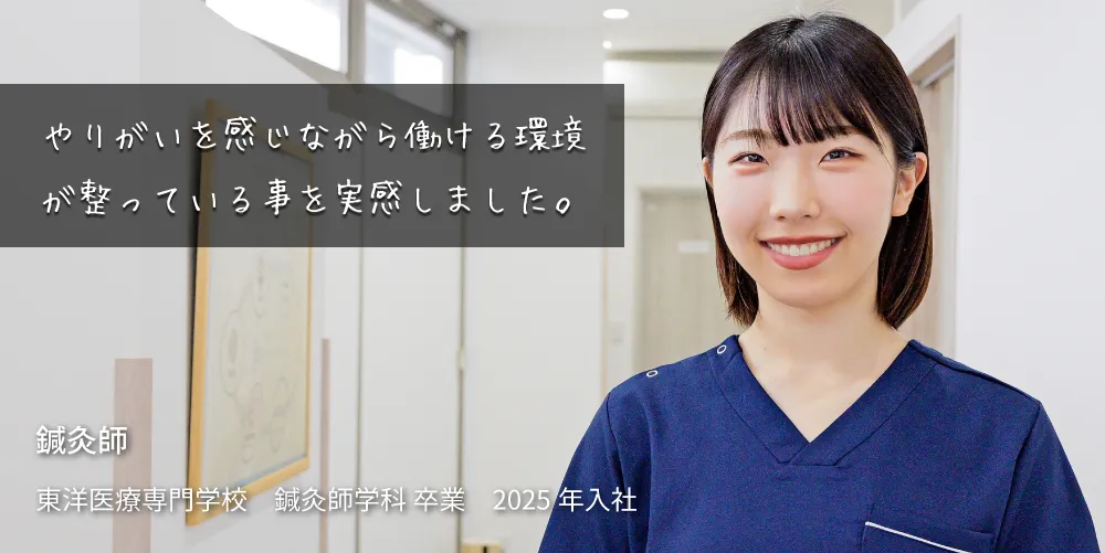 やりがいを感じながら働ける環境が整っている事を実感しました。 東洋医療専門学校 鍼灸師学科 卒業 2025年 入社